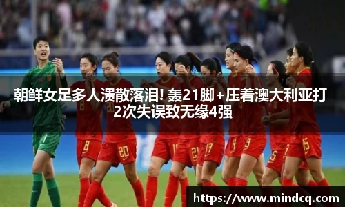 朝鲜女足多人溃散落泪! 轰21脚+压着澳大利亚打 2次失误致无缘4强
