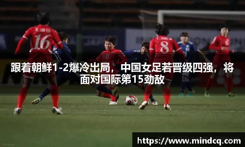 跟着朝鲜1-2爆冷出局，中国女足若晋级四强，将面对国际第15劲敌